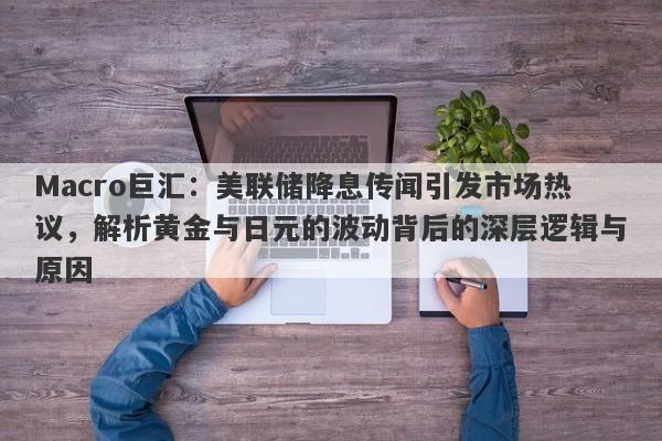 Macro巨汇：美联储降息传闻引发市场热议，解析黄金与日元的波动背后的深层逻辑与原因-第1张图片-Macro Global Markets巨汇