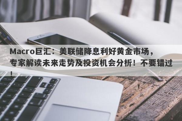 Macro巨汇：美联储降息利好黄金市场，专家解读未来走势及投资机会分析！不要错过！-第1张图片-Macro Global Markets巨汇