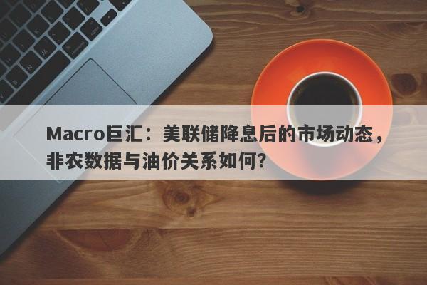 Macro巨汇：美联储降息后的市场动态，非农数据与油价关系如何？-第1张图片-Macro Global Markets巨汇