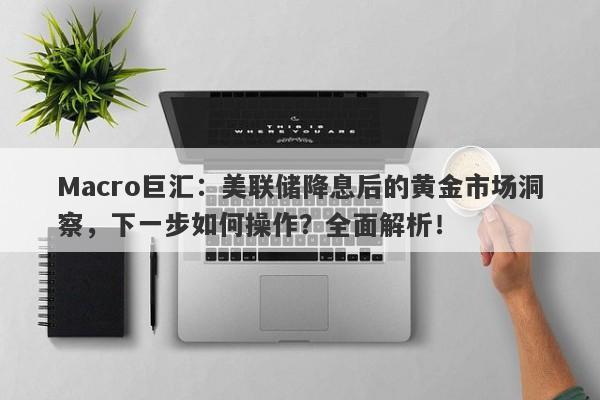Macro巨汇：美联储降息后的黄金市场洞察，下一步如何操作？全面解析！-第1张图片-Macro Global Markets巨汇