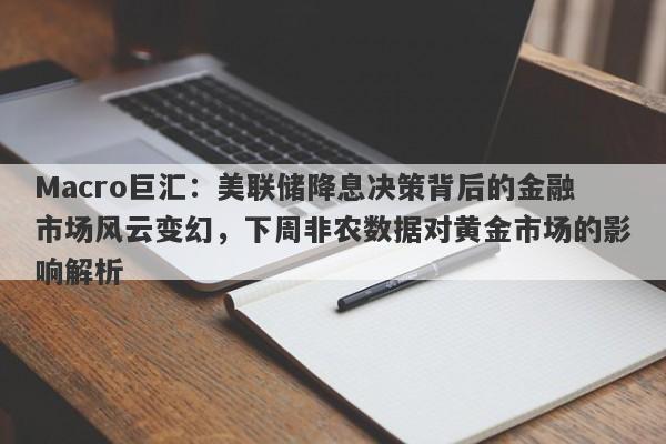 Macro巨汇：美联储降息决策背后的金融市场风云变幻，下周非农数据对黄金市场的影响解析-第1张图片-Macro Global Markets巨汇