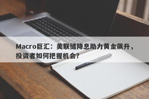Macro巨汇：美联储降息助力黄金飙升，投资者如何把握机会？-第1张图片-Macro Global Markets巨汇