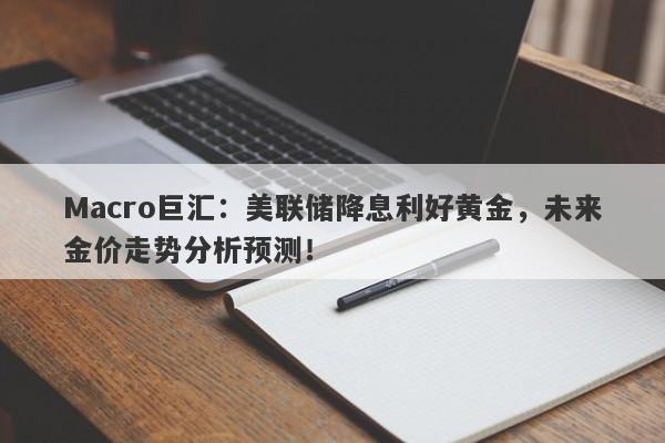 Macro巨汇：美联储降息利好黄金，未来金价走势分析预测！-第1张图片-Macro Global Markets巨汇