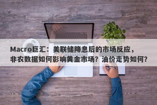 Macro巨汇：美联储降息后的市场反应，非农数据如何影响黄金市场？油价走势如何？-第1张图片-Macro Global Markets巨汇