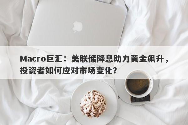 Macro巨汇：美联储降息助力黄金飙升，投资者如何应对市场变化？-第1张图片-Macro Global Markets巨汇