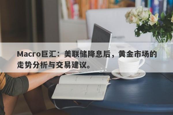 Macro巨汇：美联储降息后，黄金市场的走势分析与交易建议。-第1张图片-Macro Global Markets巨汇