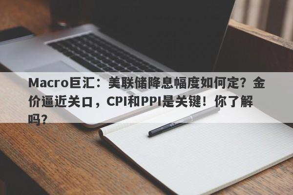 Macro巨汇：美联储降息幅度如何定？金价逼近关口，CPI和PPI是关键！你了解吗？-第1张图片-Macro Global Markets巨汇