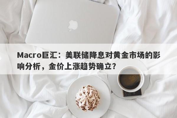 Macro巨汇：美联储降息对黄金市场的影响分析，金价上涨趋势确立？-第1张图片-Macro Global Markets巨汇