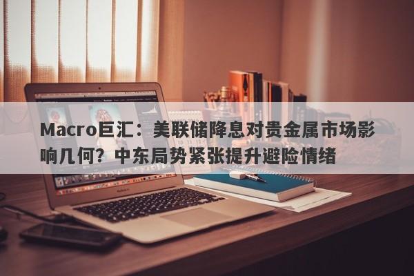 Macro巨汇：美联储降息对贵金属市场影响几何？中东局势紧张提升避险情绪-第1张图片-Macro Global Markets巨汇