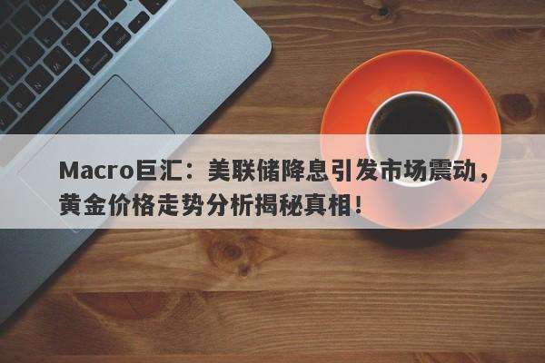 Macro巨汇：美联储降息引发市场震动，黄金价格走势分析揭秘真相！-第1张图片-Macro Global Markets巨汇