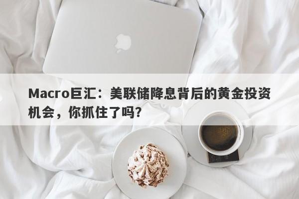 Macro巨汇：美联储降息背后的黄金投资机会，你抓住了吗？-第1张图片-Macro Global Markets巨汇