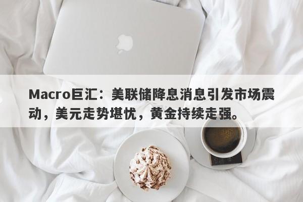 Macro巨汇：美联储降息消息引发市场震动，美元走势堪忧，黄金持续走强。-第1张图片-Macro Global Markets巨汇