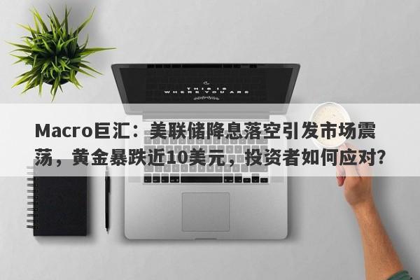 Macro巨汇：美联储降息落空引发市场震荡，黄金暴跌近10美元，投资者如何应对？-第1张图片-Macro Global Markets巨汇