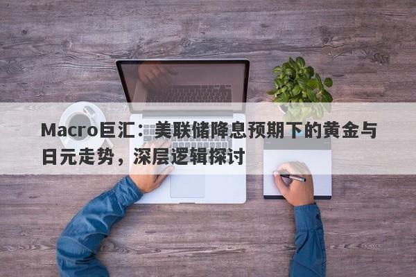 Macro巨汇：美联储降息预期下的黄金与日元走势，深层逻辑探讨-第1张图片-Macro Global Markets巨汇