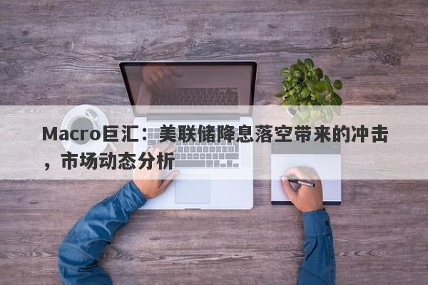 Macro巨汇：美联储降息落空带来的冲击，市场动态分析-第1张图片-Macro Global Markets巨汇
