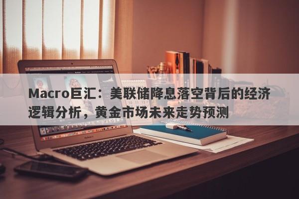 Macro巨汇：美联储降息落空背后的经济逻辑分析，黄金市场未来走势预测-第1张图片-Macro Global Markets巨汇