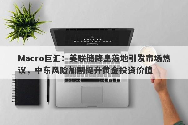 Macro巨汇：美联储降息落地引发市场热议，中东风险加剧提升黄金投资价值-第1张图片-Macro Global Markets巨汇