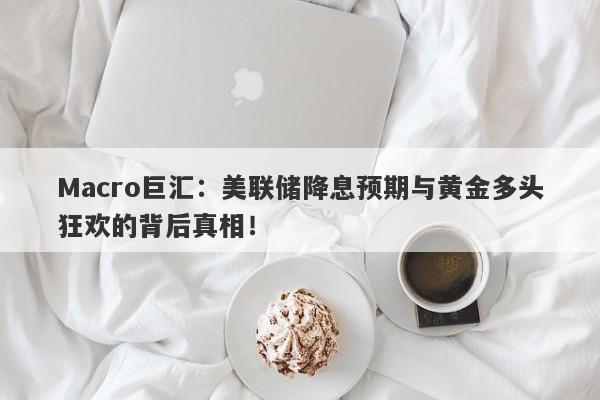 Macro巨汇：美联储降息预期与黄金多头狂欢的背后真相！-第1张图片-Macro Global Markets巨汇