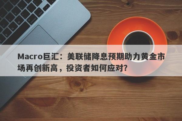 Macro巨汇：美联储降息预期助力黄金市场再创新高，投资者如何应对？-第1张图片-Macro Global Markets巨汇