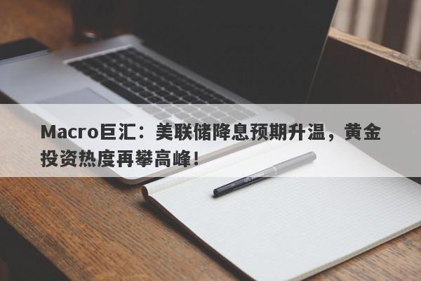 Macro巨汇：美联储降息预期升温，黄金投资热度再攀高峰！-第1张图片-Macro Global Markets巨汇