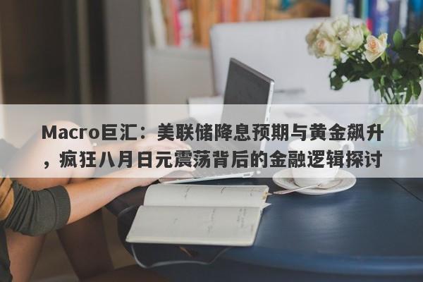 Macro巨汇：美联储降息预期与黄金飙升，疯狂八月日元震荡背后的金融逻辑探讨-第1张图片-Macro Global Markets巨汇