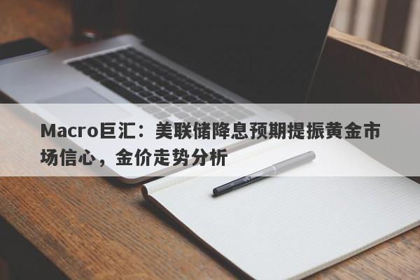 Macro巨汇：美联储降息预期提振黄金市场信心，金价走势分析-第1张图片-Macro Global Markets巨汇