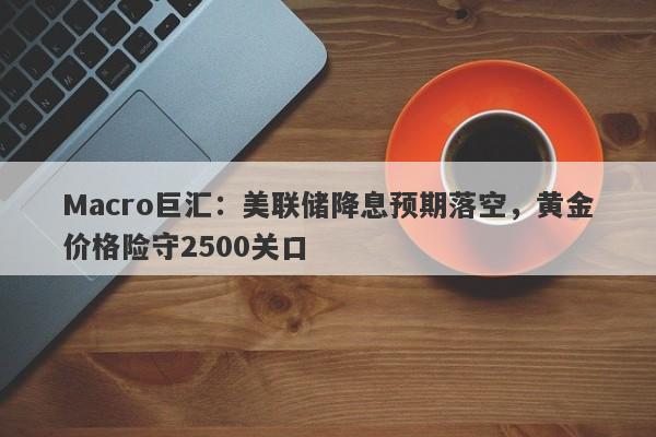 Macro巨汇：美联储降息预期落空，黄金价格险守2500关口-第1张图片-Macro Global Markets巨汇