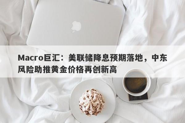 Macro巨汇：美联储降息预期落地，中东风险助推黄金价格再创新高-第1张图片-Macro Global Markets巨汇