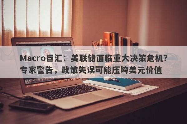 Macro巨汇：美联储面临重大决策危机？专家警告，政策失误可能压垮美元价值-第1张图片-Macro Global Markets巨汇
