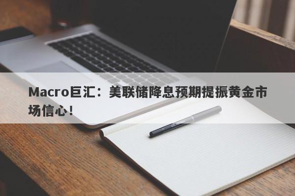 Macro巨汇：美联储降息预期提振黄金市场信心！-第1张图片-Macro Global Markets巨汇
