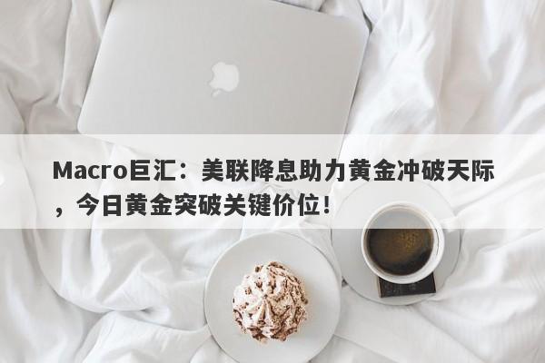 Macro巨汇：美联降息助力黄金冲破天际，今日黄金突破关键价位！-第1张图片-Macro Global Markets巨汇