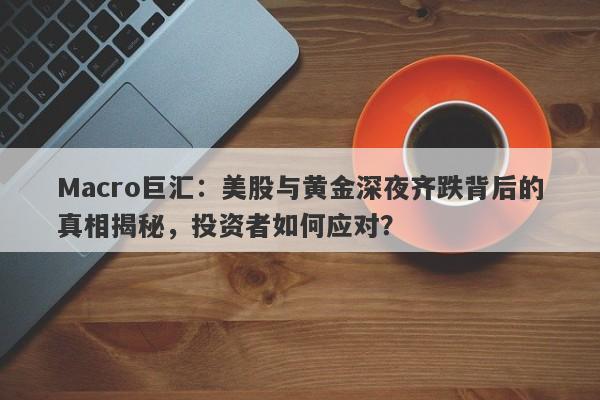 Macro巨汇：美股与黄金深夜齐跌背后的真相揭秘，投资者如何应对？-第1张图片-Macro Global Markets巨汇