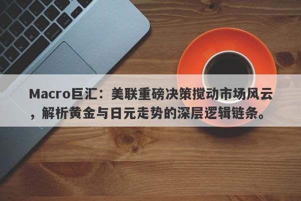 Macro巨汇：美联重磅决策搅动市场风云，解析黄金与日元走势的深层逻辑链条。-第1张图片-Macro Global Markets巨汇