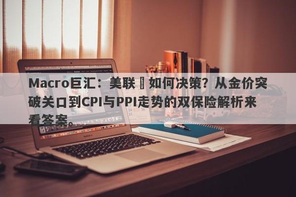 Macro巨汇：美联儲如何决策？从金价突破关口到CPI与PPI走势的双保险解析来看答案。-第1张图片-Macro Global Markets巨汇