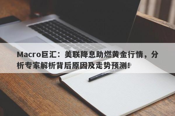 Macro巨汇：美联降息助燃黄金行情，分析专家解析背后原因及走势预测！-第1张图片-Macro Global Markets巨汇