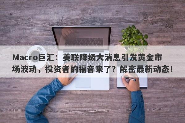 Macro巨汇：美联降级大消息引发黄金市场波动，投资者的福音来了？解密最新动态！-第1张图片-Macro Global Markets巨汇