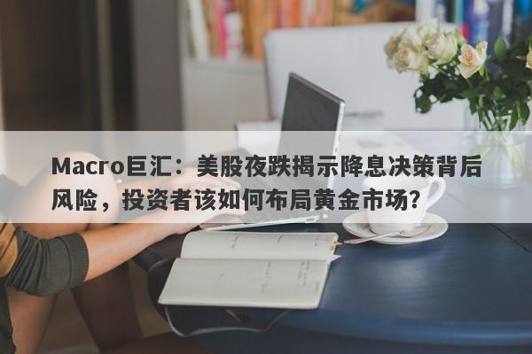 Macro巨汇：美股夜跌揭示降息决策背后风险，投资者该如何布局黄金市场？-第1张图片-Macro Global Markets巨汇