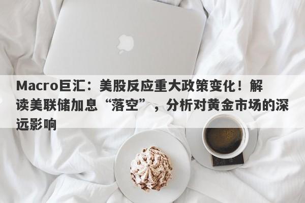 Macro巨汇：美股反应重大政策变化！解读美联储加息“落空”，分析对黄金市场的深远影响-第1张图片-Macro Global Markets巨汇