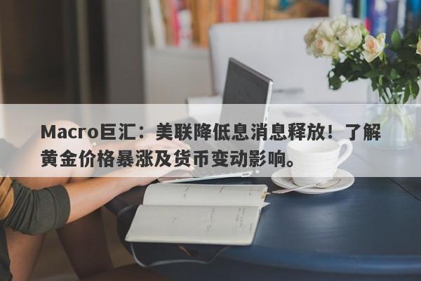 Macro巨汇：美联降低息消息释放！了解黄金价格暴涨及货币变动影响。-第1张图片-Macro Global Markets巨汇