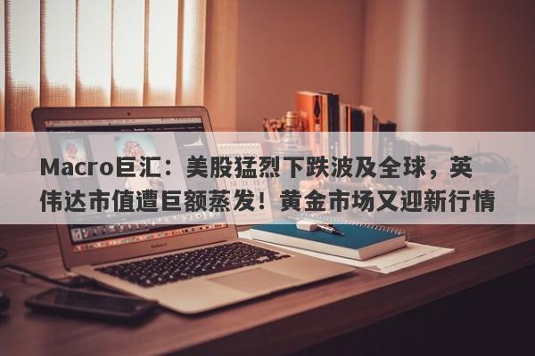 Macro巨汇：美股猛烈下跌波及全球，英伟达市值遭巨额蒸发！黄金市场又迎新行情-第1张图片-Macro Global Markets巨汇