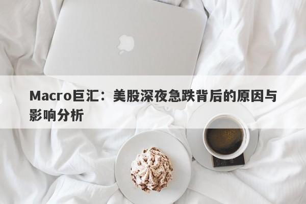 Macro巨汇：美股深夜急跌背后的原因与影响分析-第1张图片-Macro Global Markets巨汇