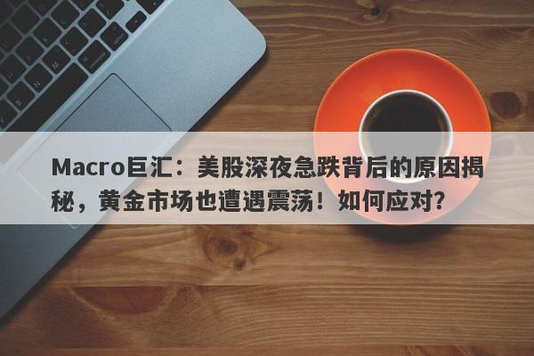 Macro巨汇：美股深夜急跌背后的原因揭秘，黄金市场也遭遇震荡！如何应对？-第1张图片-Macro Global Markets巨汇