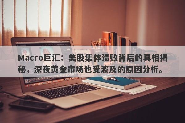 Macro巨汇：美股集体溃败背后的真相揭秘，深夜黄金市场也受波及的原因分析。-第1张图片-Macro Global Markets巨汇