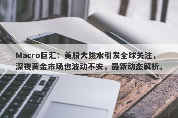 Macro巨汇：美股大跳水引发全球关注，深夜黄金市场也波动不安，最新动态解析。-第1张图片-Macro Global Markets巨汇