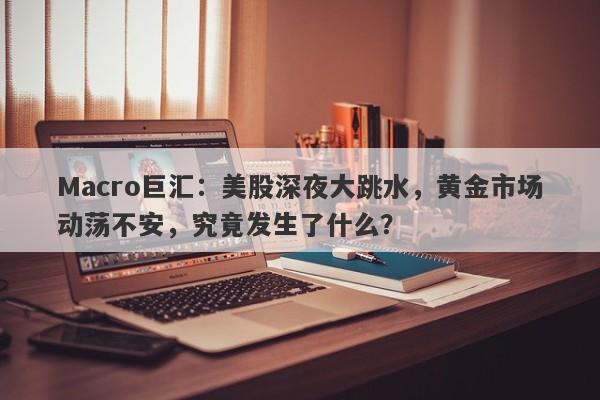 Macro巨汇：美股深夜大跳水，黄金市场动荡不安，究竟发生了什么？-第1张图片-Macro Global Markets巨汇