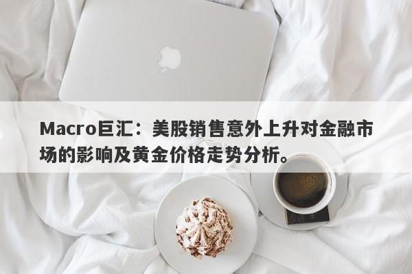 Macro巨汇：美股销售意外上升对金融市场的影响及黄金价格走势分析。-第1张图片-Macro Global Markets巨汇