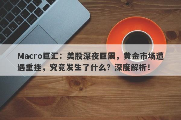 Macro巨汇：美股深夜巨震，黄金市场遭遇重挫，究竟发生了什么？深度解析！-第1张图片-Macro Global Markets巨汇