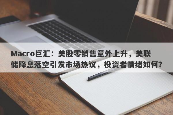 Macro巨汇：美股零销售意外上升，美联储降息落空引发市场热议，投资者情绪如何？-第1张图片-Macro Global Markets巨汇