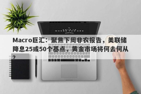Macro巨汇：聚焦下周非农报告，美联储降息25或50个基点，黄金市场将何去何从？-第1张图片-Macro Global Markets巨汇