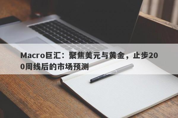 Macro巨汇：聚焦美元与黄金，止步200周线后的市场预测-第1张图片-Macro Global Markets巨汇